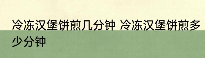 冷冻汉堡饼煎几分钟 冷冻汉堡饼煎多少分钟