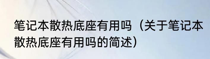 笔记本散热底座有用吗（关于笔记本散热底座有用吗的简述）