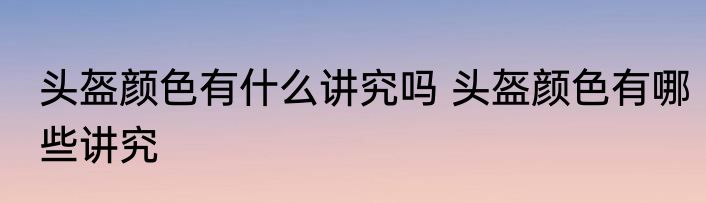 头盔颜色有什么讲究吗 头盔颜色有哪些讲究
