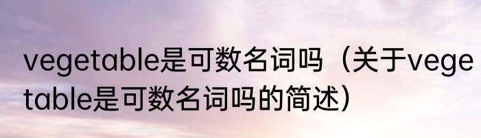 vegetable是可数名词吗（关于vegetable是可数名词吗的简述）