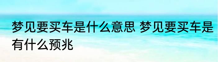 梦见要买车是什么意思 梦见要买车是有什么预兆