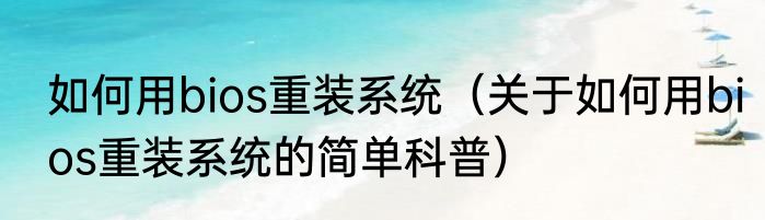 如何用bios重装系统（关于如何用bios重装系统的简单科普）