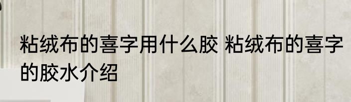 粘绒布的喜字用什么胶 粘绒布的喜字的胶水介绍