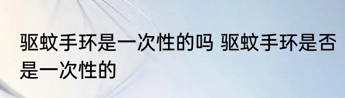 驱蚊手环是一次性的吗 驱蚊手环是否是一次性的