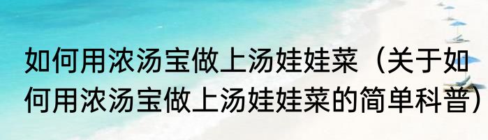 如何用浓汤宝做上汤娃娃菜（关于如何用浓汤宝做上汤娃娃菜的简单科普）