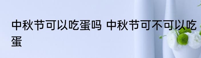 中秋节可以吃蛋吗 中秋节可不可以吃蛋