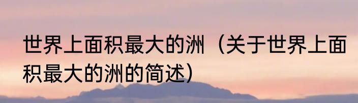 世界上面积最大的洲（关于世界上面积最大的洲的简述）