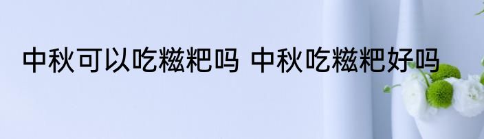 中秋可以吃糍粑吗 中秋吃糍粑好吗