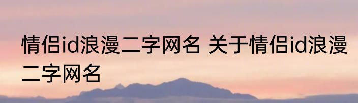 情侣id浪漫二字网名 关于情侣id浪漫二字网名