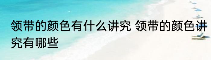 领带的颜色有什么讲究 领带的颜色讲究有哪些