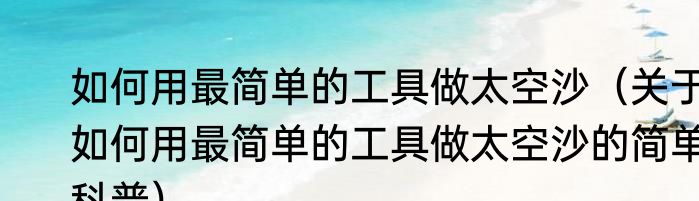如何用最简单的工具做太空沙（关于如何用最简单的工具做太空沙的简单科普）