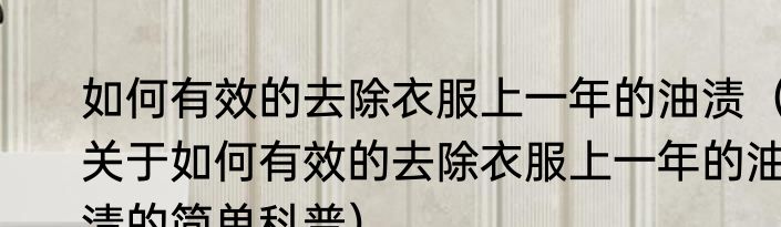 如何有效的去除衣服上一年的油渍（关于如何有效的去除衣服上一年的油渍的简单科普）