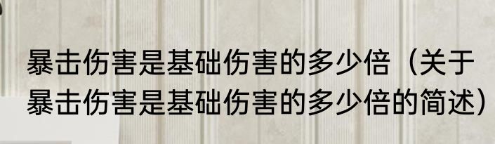 暴击伤害是基础伤害的多少倍（关于暴击伤害是基础伤害的多少倍的简述）