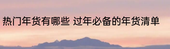 热门年货有哪些 过年必备的年货清单