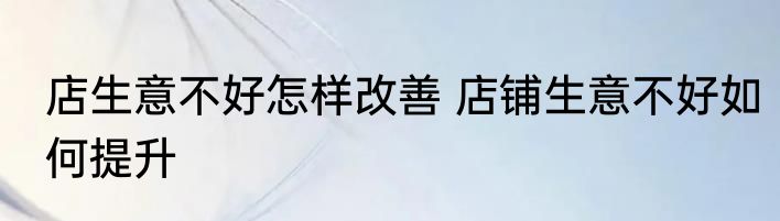 店生意不好怎样改善 店铺生意不好如何提升
