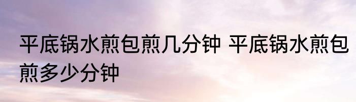 平底锅水煎包煎几分钟 平底锅水煎包煎多少分钟