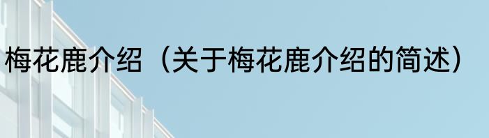 梅花鹿介绍（关于梅花鹿介绍的简述）
