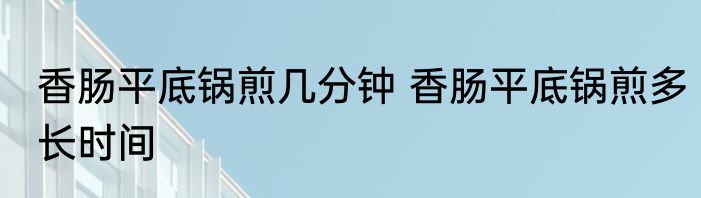香肠平底锅煎几分钟 香肠平底锅煎多长时间
