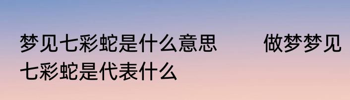梦见七彩蛇是什么意思 　　做梦梦见七彩蛇是代表什么