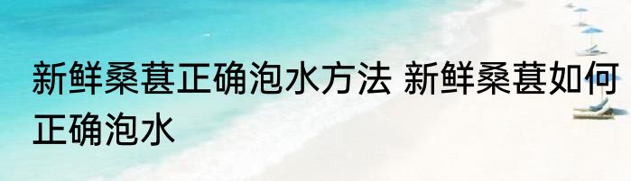 新鲜桑葚正确泡水方法 新鲜桑葚如何正确泡水