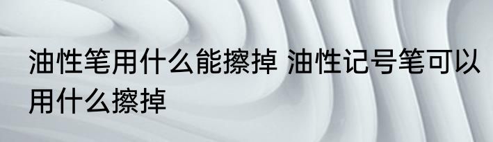 油性笔用什么能擦掉 油性记号笔可以用什么擦掉