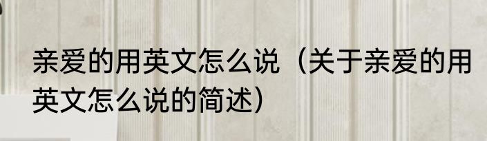 亲爱的用英文怎么说（关于亲爱的用英文怎么说的简述）