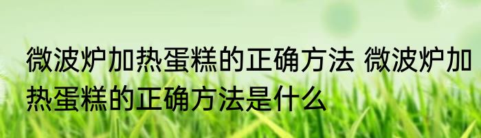 微波炉加热蛋糕的正确方法 微波炉加热蛋糕的正确方法是什么