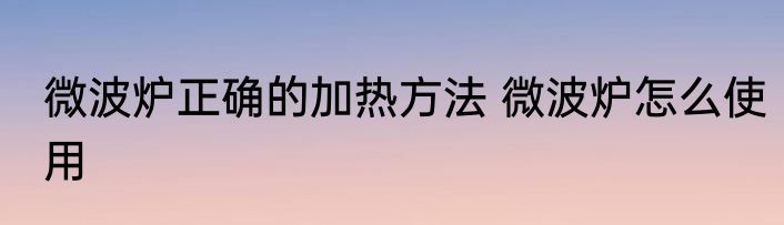 微波炉正确的加热方法 微波炉怎么使用