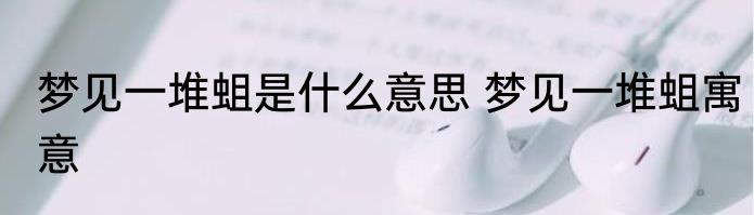 梦见一堆蛆是什么意思 梦见一堆蛆寓意