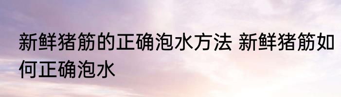 新鲜猪筋的正确泡水方法 新鲜猪筋如何正确泡水