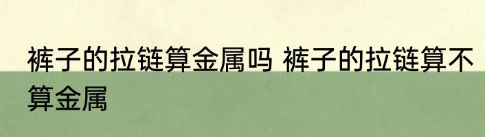 裤子的拉链算金属吗 裤子的拉链算不算金属