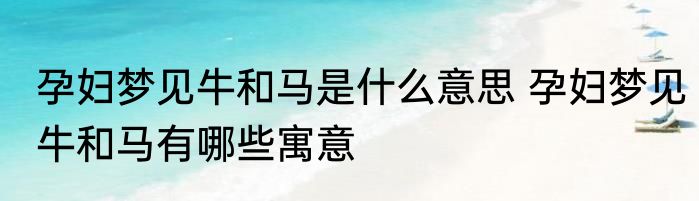 孕妇梦见牛和马是什么意思 孕妇梦见牛和马有哪些寓意
