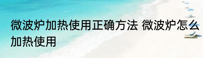 微波炉加热使用正确方法 微波炉怎么加热使用