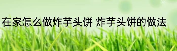 在家怎么做炸芋头饼 炸芋头饼的做法