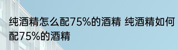 纯酒精怎么配75%的酒精 纯酒精如何配75%的酒精