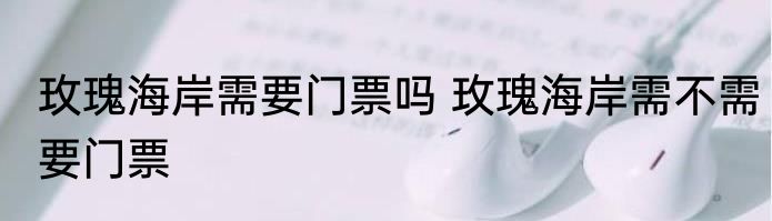 玫瑰海岸需要门票吗 玫瑰海岸需不需要门票