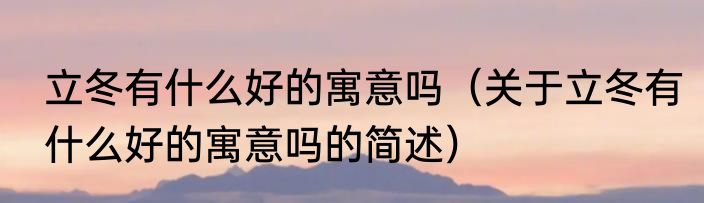 立冬有什么好的寓意吗（关于立冬有什么好的寓意吗的简述）