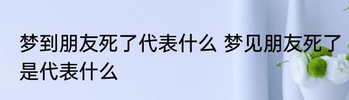 梦到朋友死了代表什么 梦见朋友死了是代表什么