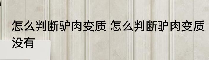 怎么判断驴肉变质 怎么判断驴肉变质没有