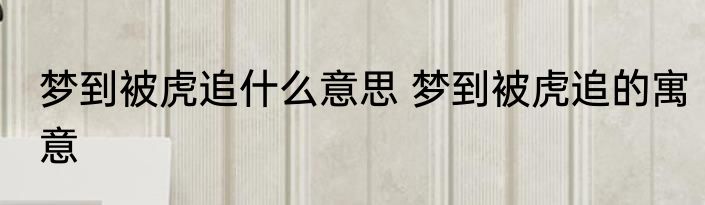 梦到被虎追什么意思 梦到被虎追的寓意