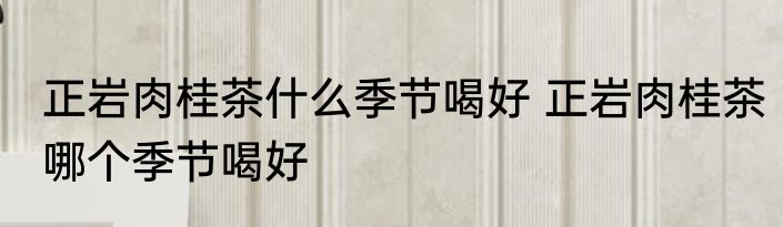 正岩肉桂茶什么季节喝好 正岩肉桂茶哪个季节喝好