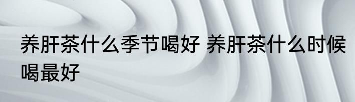 养肝茶什么季节喝好 养肝茶什么时候喝最好