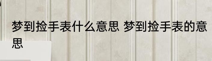 梦到捡手表什么意思 梦到捡手表的意思