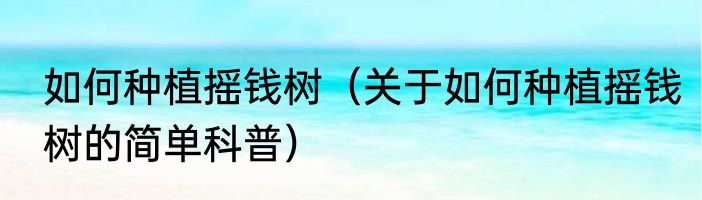 如何种植摇钱树（关于如何种植摇钱树的简单科普）