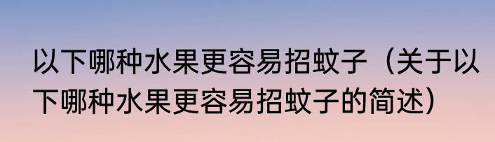 以下哪种水果更容易招蚊子（关于以下哪种水果更容易招蚊子的简述）