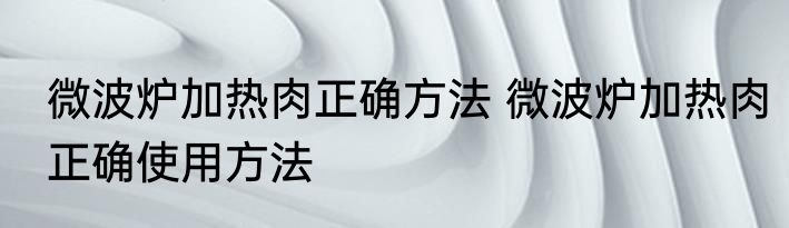 微波炉加热肉正确方法 微波炉加热肉正确使用方法
