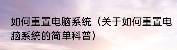 如何重置电脑系统（关于如何重置电脑系统的简单科普）