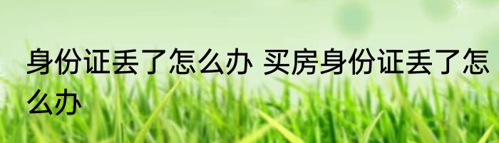 身份证丢了怎么办 买房身份证丢了怎么办