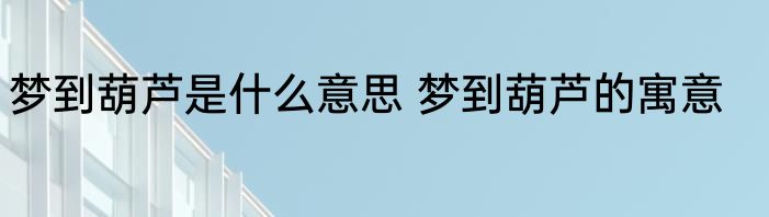 梦到葫芦是什么意思 梦到葫芦的寓意