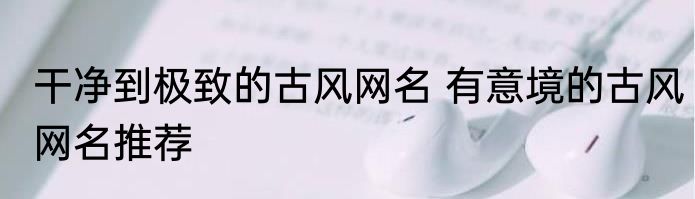 干净到极致的古风网名 有意境的古风网名推荐